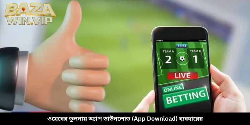 ওয়েবের তুলনায় অ্যাপ ডাউনলোড (App Download) ব্যবহারের সুবিধা