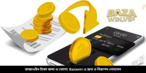 বাজাউইন টাকা জমা ও তোলা: Bazawin এ দ্রুত ও নিরাপদ লেনদেন